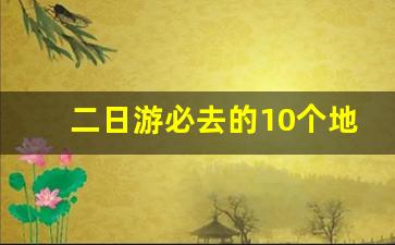 二日游必去的10个地方_三天短途旅游推荐