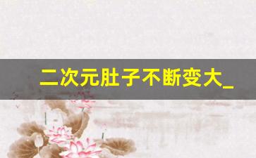 二次元肚子不断变大_二次元肚子不断变大长胖