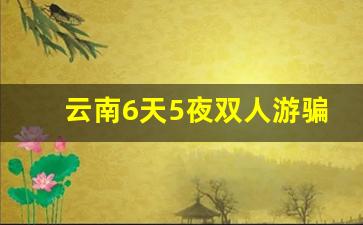 云南6天5夜双人游骗局_云南6天5日游骗局4680