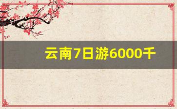 云南7日游6000千够吗