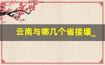 云南与哪几个省接壤_接壤省份最多的省