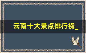 云南十大景点排行榜_云南12个最好玩的地方