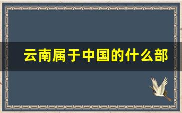 云南属于中国的什么部_云南是什么部