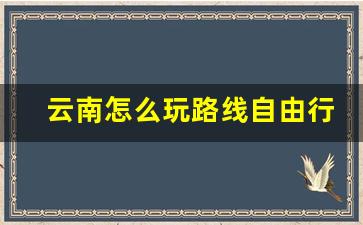 云南怎么玩路线自由行_云南自由行5天最佳路线