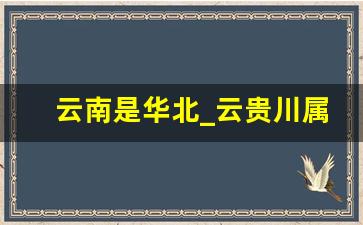 云南是华北_云贵川属于华南还是华北