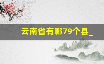 云南省有哪79个县_云南一共几个区