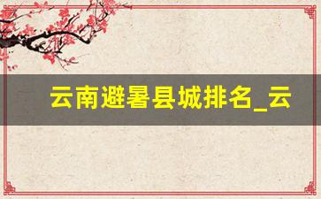 云南避暑县城排名_云南11月份冷吗