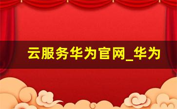 云服务华为官网_华为云帐号登录