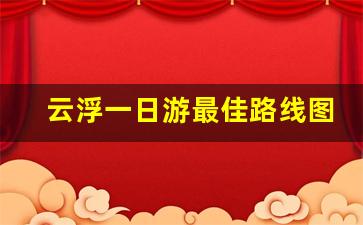 云浮一日游最佳路线图_新兴一日游最佳行程表