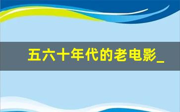 五六十年代的老电影_最经典好看的老电影