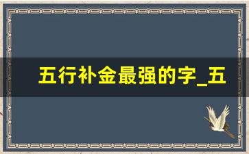 五行补金最强的字_五行缺金用什么字弥补