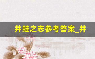 井蛙之志参考答案_井蛙之志能帮助理解短文内容的问题