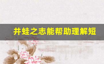 井蛙之志能帮助理解短文内容的问题_井蛙之志告诉我们什么启示