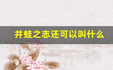 井蛙之志还可以叫什么名字呢_井蛙之志给我们的启示