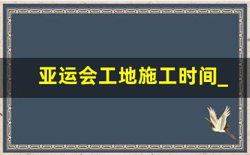 亚运会工地施工时间_杭州奥运会工地什么时候停工