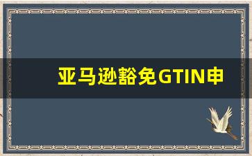 亚马逊豁免GTIN申请表怎么写