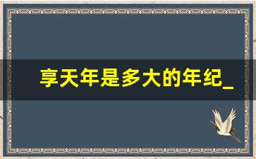 享天年是多大的年纪_50岁叫什么耄耋之年