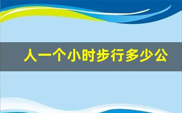 人一个小时步行多少公里_一小时能走多少公里