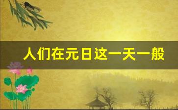 人们在元日这一天一般不会做什么_元日古诗反义词