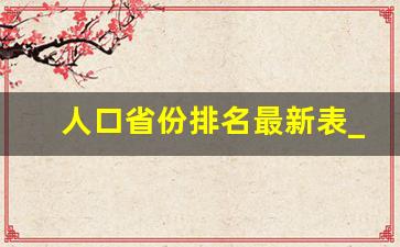 人口省份排名最新表_全国人口排名省份23年