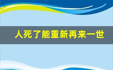 人死了能重新再来一世吗_人死亡会有下一世吗