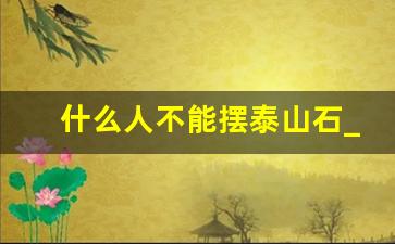 什么人不能摆泰山石_泰山石忌讳放什么地方