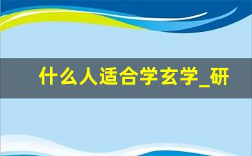 什么人适合学玄学_研究玄学会被反噬吗