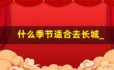 什么季节适合去长城_长城在哪个季节不适合