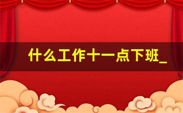 什么工作十一点下班_什么职业十点下班