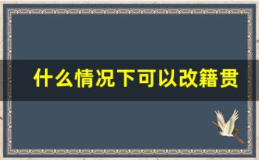 什么情况下可以改籍贯_籍贯要随母怎么改