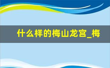 什么样的梅山龙宫_梅山龙宫附近景点有哪些景点