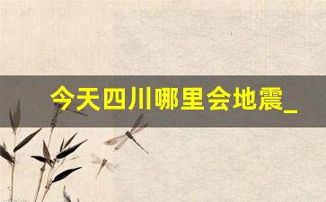 今天四川哪里会地震_四川今日哪里发生地震