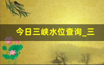 今日三峡水位查询_三峡水文网实时水情