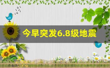 今早突发6.8级地震_6分钟前地震最新消息