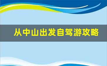 从中山出发自驾游攻略_中山旅游攻略自由行最佳线路