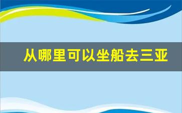 从哪里可以坐船去三亚_从广州去三亚能坐轮渡吗