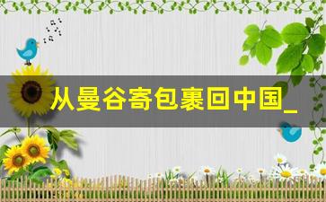 从曼谷寄包裹回中国_泰国什么东西可以寄回中国