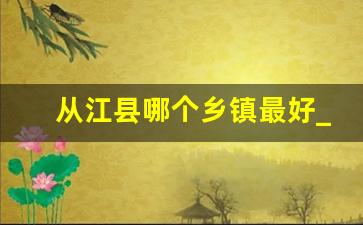 从江县哪个乡镇最好_从江县的镇怎么样