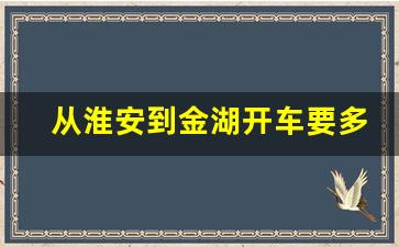 从淮安到金湖开车要多久_金湖到淮安最早的班车是几点