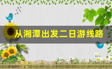 从湘潭出发二日游线路_离湘潭近的旅游城市