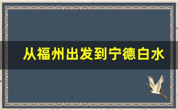 从福州出发到宁德白水洋的票价_福州到宁德火车票