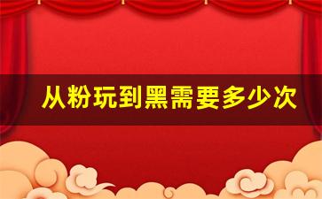 从粉玩到黑需要多少次_粉的是做的次数少吗