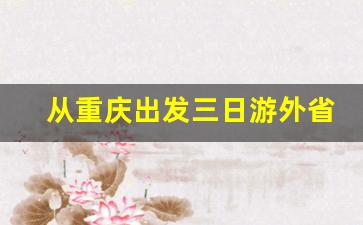 从重庆出发三日游外省_重庆出发3天2夜川西