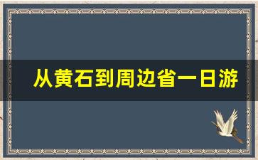 从黄石到周边省一日游_黄石必去景点