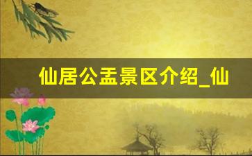 仙居公盂景区介绍_仙居最值得去的景点