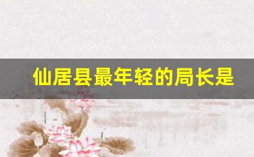 仙居县最年轻的局长是谁_仙居县最新拟任名单