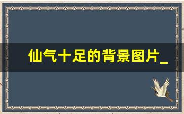 仙气十足的背景图片_风景图片意境仙气