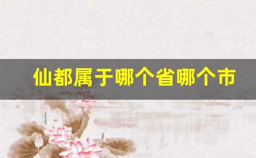 仙都属于哪个省哪个市_福建省仙都镇