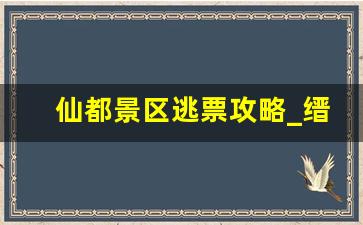 仙都景区逃票攻略_缙云仙都景区避雷攻略