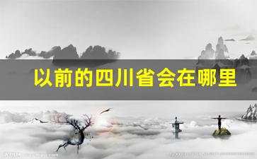 以前的四川省会在哪里_成都哪一年成为四川省会